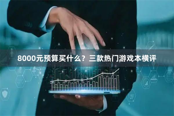 8000元预算买什么？三款热门游戏本横评