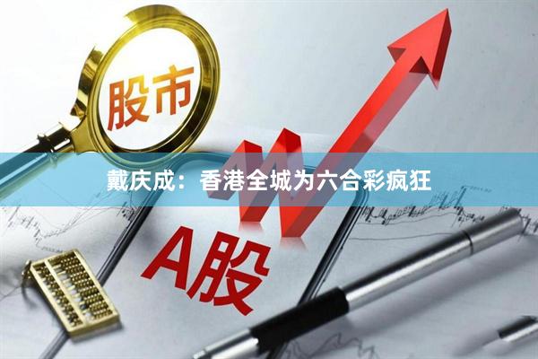 戴庆成：香港全城为六合彩疯狂