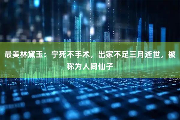 最美林黛玉：宁死不手术，出家不足三月逝世，被称为人间仙子