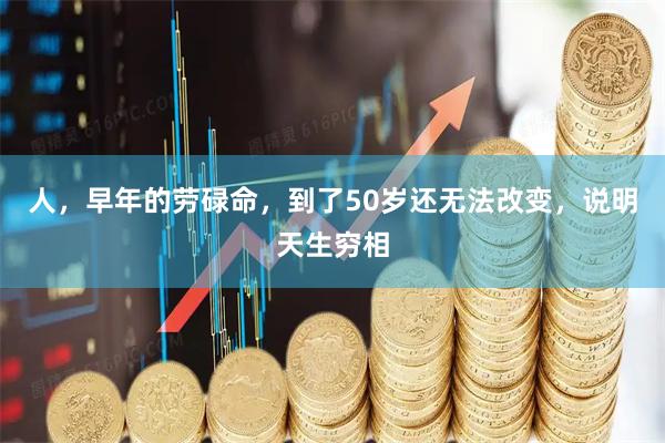 人，早年的劳碌命，到了50岁还无法改变，说明天生穷相