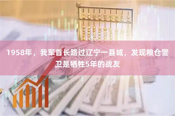 1958年，我军首长路过辽宁一县城，发现粮仓警卫是牺牲5年的战友