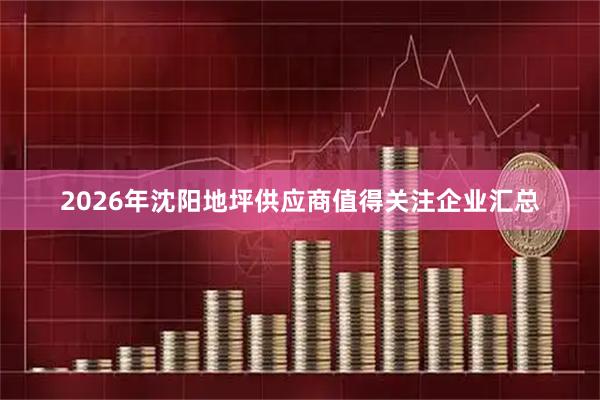 2026年沈阳地坪供应商值得关注企业汇总