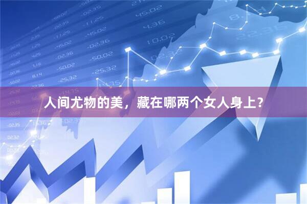 人间尤物的美，藏在哪两个女人身上？