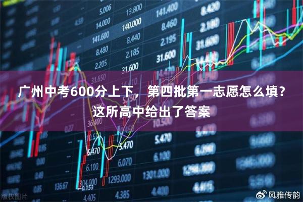 广州中考600分上下，第四批第一志愿怎么填？这所高中给出了答案