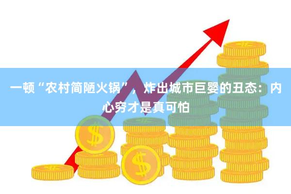 一顿“农村简陋火锅”，炸出城市巨婴的丑态：内心穷才是真可怕