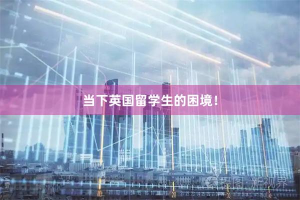 当下英国留学生的困境！