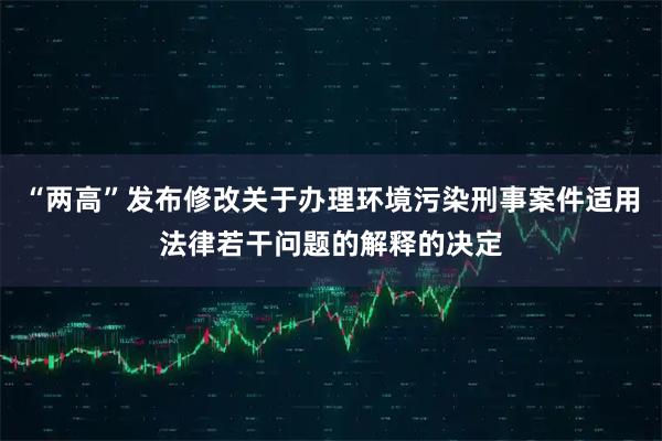 “两高”发布修改关于办理环境污染刑事案件适用法律若干问题的解释的决定