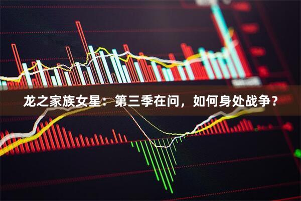 龙之家族女星：第三季在问，如何身处战争？
