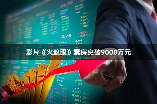 影片《火遮眼》票房突破9000万元