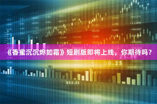 《香蜜沉沉烬如霜》短剧版即将上线，你期待吗？