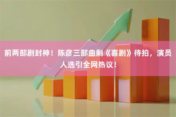 前两部剧封神！陈彦三部曲剩《喜剧》待拍，演员人选引全网热议！