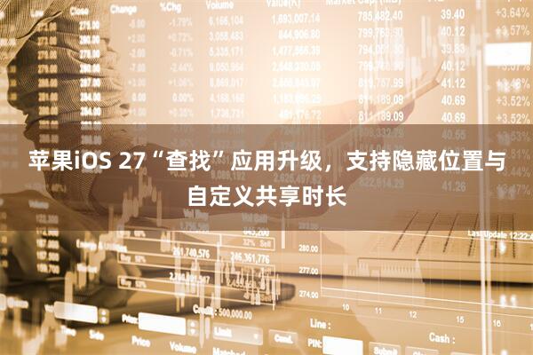 苹果iOS 27“查找”应用升级，支持隐藏位置与自定义共享时长