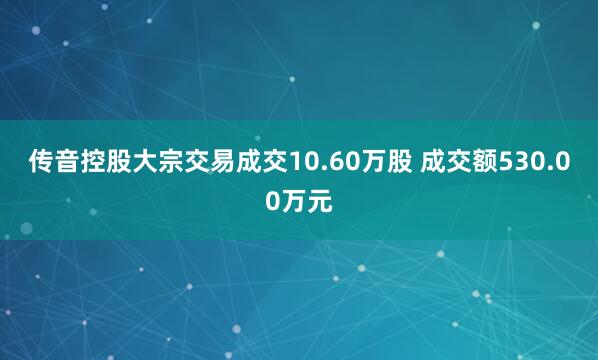 传音控股大宗交易成交10.60万股 成交额530.00万元
