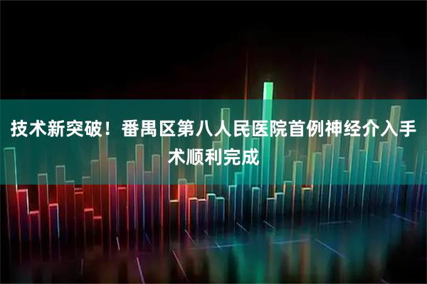 技术新突破！番禺区第八人民医院首例神经介入手术顺利完成
