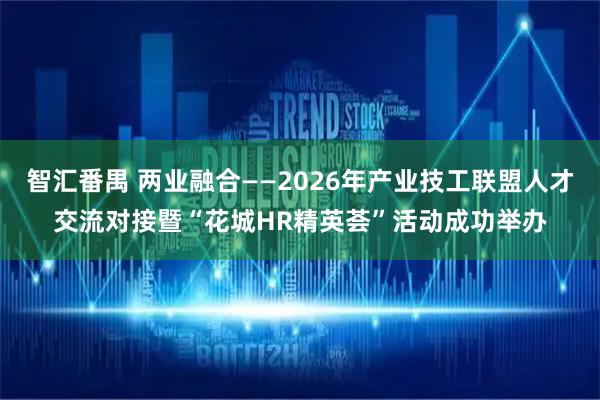 智汇番禺 两业融合——2026年产业技工联盟人才交流对接暨“花城HR精英荟”活动成功举办