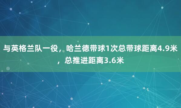 与英格兰队一役,哈兰德带球1次总带球距离4.9米,总推进距离3.6米