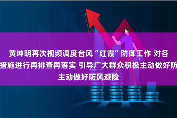 黄坤明再次视频调度台风“红霞”防御工作 对各项防御措施进行再排查再落实 引导广大群众积极主动做好防风避险