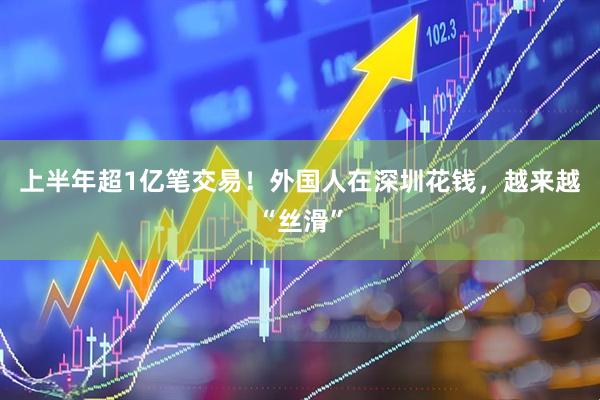 上半年超1亿笔交易！外国人在深圳花钱，越来越“丝滑”